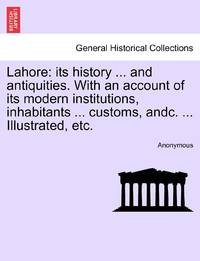 Lahore: its history ... and antiquities. With an account of its modern institutions, inhabitants ... customs, andc. ... Illustrated, etc.