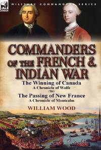 Commanders of the French & Indian War: The Winning of Canada: a Chronicle of Wolfe & The Passing...
