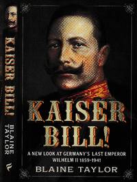 Kaiser Bill! : a new look at imperial Germany's last emperor, Wilhelm II 1859-1941 / Blaine Taylor