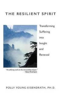 The Resilient Spirit: Transforming Suffering Into Insight And Renewal