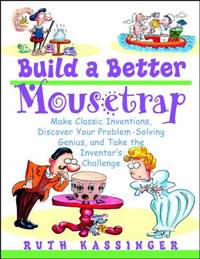 Build a Better Mousetrap : Make Classic Inventions, Discover Your Problem-Solving Genius, and...