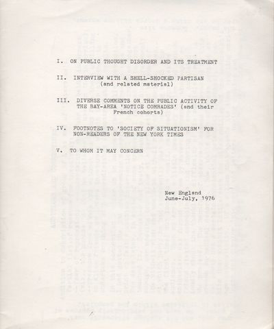 I. ON PUBLIC THOUGHT DISORDER AND ITS TREATMENT [;] II. INTERVIEW WITH A SHELL-SHOCKED PARTISAN (and related material) [;] III. DIVERSE COMMENTS ON THE PUBLIC ACTIVITY OF THE BAY-AREA 'NOTICE COMRADES' (and their French cohorts) [;] IV. FOOTNOTES TO 'SOCIETY OF SITUATIONISM' FOR NON-READERS OF THE NEW YORK TIMES [;] V. TO WHOM IT MAY CONCERN