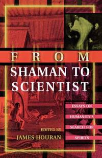 From Shaman to Scientist : Essays on Humanity's Search for Spirits