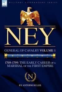 Ney: General of Cavalry Volume 1-1769-1799: the Early Career of a Marshal of the First Empire