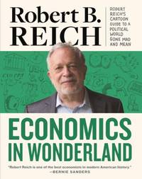 Economics in Wonderland : Robert Reich's Cartoon Guide to a Political World Gone Mad and Mean