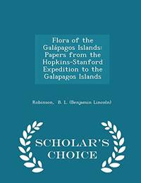 Flora of the GalÃÂ¡pagos Islands: Papers from the Hopkins-Stanford Expedition to the Galapagos Islands - Scholar&#039;s Choice Edition by B. L. (Benjamin Lincoln), Robinson