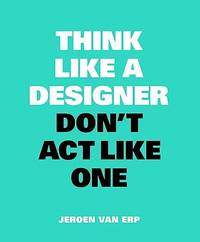 Think Like A Designer, Don’t Act Like One
