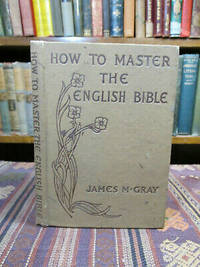 How to Master the English Bible.  An Experience, a Method, a Result, an Illustration by Gray, James M - 1904