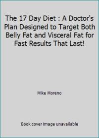 The 17 Day Diet : A Doctor&#039;s Plan Designed to Target Both Belly Fat and Visceral Fat for Fast Results That Last! by Mike Moreno - 2012