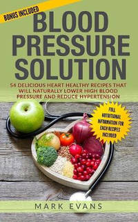Blood Pressure: Solution - 54 Delicious Heart Healthy Recipes That Will Naturally Lower High...