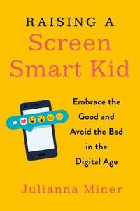 Raising a Screen-Smart Kid : Embrace the Good and Avoid the Bad in the Digital Age