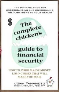 THE COMPLETE CHICKEN'S GUIDE TO FINANCIAL SECURITY How to Avoid Major Money Losing Risks That Will Make You Poor by John Yamamoto - Paperback - First Edition - 2005 - from Riverwood's Books (SKU: 10116)