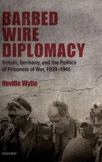 Barbed Wire Diplomacy: Britain, Germany, and the Politics of Prisoners of War 1939-1945