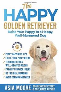 The Happy Golden Retriever: Raise Your Puppy to a Happy, Well-Mannered Dog (The Happy Paw Series)