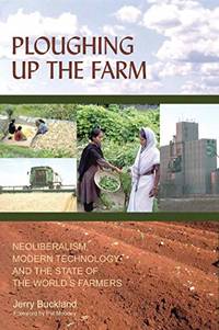 Ploughing Up the Farm: Neoliberalism Modern Technology and the State of the World's Farmers