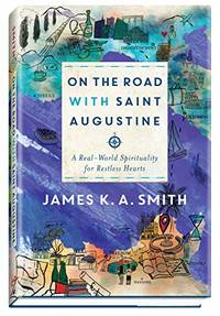 On the Road with Saint Augustine: A Real-World Spirituality for Restless Hearts by Associate Professor James K. A. Smith