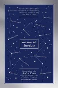 We Are All Stardust : Scientists Who Shaped Our World Talk about Their Work, Their Lives, and What They Still Want to Know by Stefan Klein - 2015