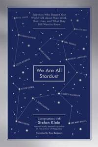 We Are All Stardust : Scientists Who Shaped Our World Talk about Their Work, Their Lives, and What They Still Want to Know by Stefan Klein - 2015