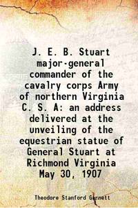 J. E. B. Stuart major-general commander of the cavalry corps Army of northern Virginia C. S. A an address delivered at the unveiling of the equestrian statue of General Stuart at Richmond Virginia May 30, 1907 1907 by Theodore Stanford Garnett - 2013