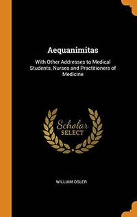 Aequanimitas: With Other Addresses to Medical Students, Nurses and Practitioners of Medicine by William Osler