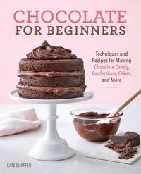 Chocolate for Beginners : Techniques and Recipes for Making Chocolate Candy, Confections, Cakes...