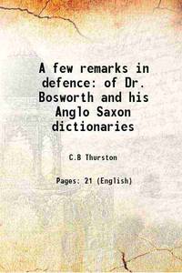 A few remarks in defence of Dr. Bosworth and his Anglo Saxon dictionaries 1864 by C.B Thurston - 2013