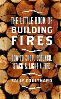 The Little Book of Building Fires: How to Chop, Scrunch, Stack and Light a Fire