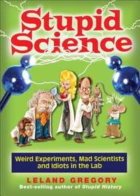 Stupid Science : Weird Experiments, Mad Scientists, and Idiots in the Lab