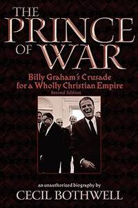 The Prince of War : Billy Graham&#039;s Crusade for a Wholly Christian Empire, 2nd Ed by Cecil Bothwell - 2010