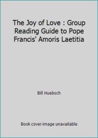 The Joy of Love : Group Reading Guide to Pope Francis' Amoris Laetitia