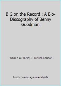 B G on the Record : A Bio-Discography of Benny Goodman