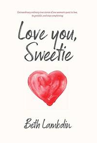 Love you, Sweetie: Extraordinary ordinary true stories of one woman's quest to love, be grateful,...