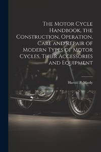 The Motor Cycle Handbook, the Construction, Operation, Care and Repair of Modern Types of Motor...