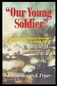 &quot;OUR YOUNG SOLDIER&quot;:  LIEUTENANT FRANCIS SIMCOE, 6 JUNE 1791 - 6 APRIL 1812. de Fryer, Mary Beacock - 1996