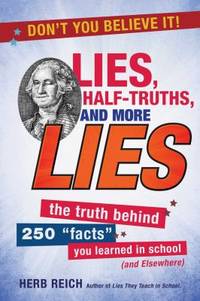 Lies, Half-Truths, and More Lies : The Truth Behind 250 Facts You Learned in School (and Elsewhere)