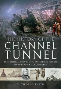The History of The Channel Tunnel: The Political, Economic and Engineering History of an Heroic...