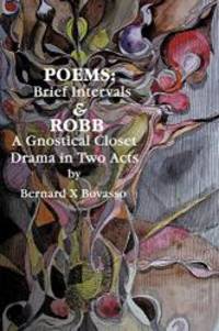 Poems: Brief Intervals: ROBB: A Gnostical Closet Drama In Two Acts by Bernard X Bovasso - 2010-06-17