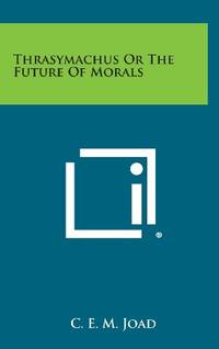 Thrasymachus or the Future of Morals by C E M Joad