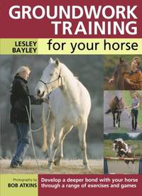 Groundwork Training for Your Horse: Develop a Deeper Bond with Your Horse Through a Range of...