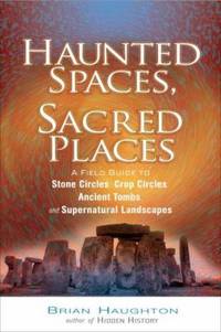 Haunted Spaces, Sacred Places : A Field Guide to Stone Circles, Crop Circles, Ancient Tombs, and...