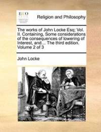 image of The works of John Locke Esq; Vol. II. Containing, Some considerations of the consequences of lowering of Interest, and... The third edition. Volume 2 of 3