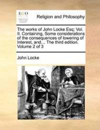 The works of John Locke Esq; Vol. II. Containing, Some considerations of the consequences of lowering of Interest, and... The third edition. Volume 2 of 3 by John Locke - 2010-05-27