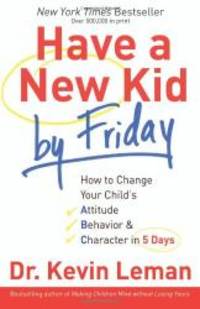 image of Have a New Kid by Friday: How to Change Your Child's Attitude, Behavior & Character in 5 Days