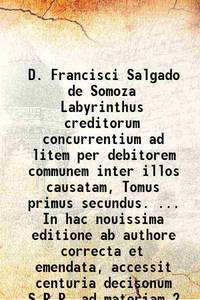 D. Francisci Salgado de Somoza Labyrinthus creditorum concurrentium ad litem per debitorem communem inter illos causatam, Tomus primus secundus. ... In hac nouissima editione ab authore correcta et emendata, accessit centuria decisonum S.R.R. ad materiam Volume 2 1654 de D. Francisci - 2016