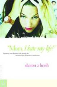 Mom, I Hate My Life! : Becoming Your Daughter's Ally Through the Emotional Ups and Downs of...