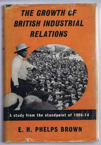 The Growth of British Industrial Relations, A Study from the Standpoint of 1906-14 by E H Phelps Brown - 1959