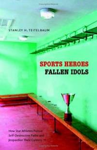 Sports Heroes, Fallen Idols : How Star Athletes Pursue Self-Destructive Paths and Jeopardize...