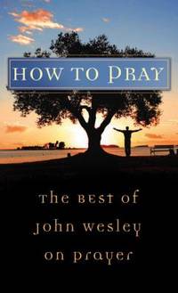 How to Pray : The Best of John Wesley on Prayer