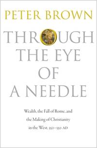 Through the Eye of a Needle : Wealth, the Fall of Rome, and the Making of Christianity in the West, 350-550 AD by Peter Brown - 2012