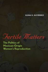 Fertile Matters: The Politics of Mexican-Origin Women&#039;s Reproduction by Elena R. Gutierrez